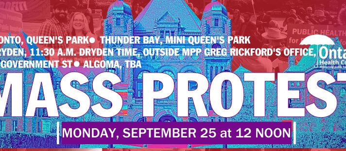 Image of Queen's Park with a blue filter. Background displays health care advocates displaying Ontario health coalition signs with a red filter. Post reads. Mass Protest. Monday, September 25 at noon. Toronto, Queen's Park, Thunder Bay, Mini Queen's Park, Dryden, 11:30 am Dryden time, outside of MPP Greg Rickford's Office, 439 Government St, Algoma TBA