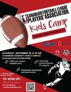An image with text that says: "Canadian Football Players' Association Kids Camp for kids under the age of 13. Saturday, November 18, 8-10 AM at Redeemer University Sports Complex. Scan barcode for directions. Free non-contact-football camp. Learn from current & former CFL players. Autographs, giveaways and much more!!. Please bring indoor shoes. To sign up, please email waiver to Ian Sanderson i.sanderson@cflpa.com" 